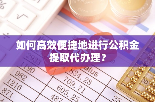 漠河如何高效便捷地进行公积金提取代办理？
