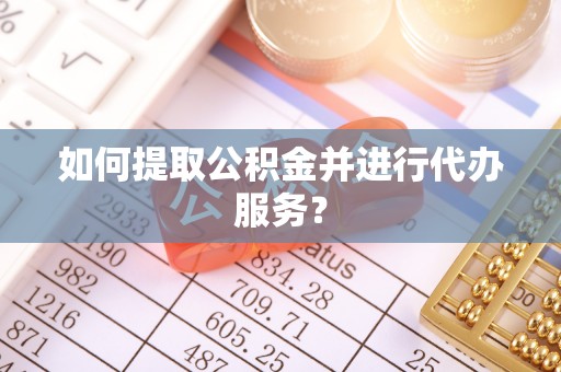 漠河如何提取公积金并进行代办服务？