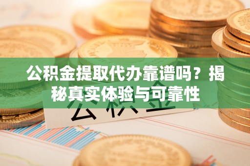 漠河公积金提取代办靠谱吗？揭秘真实体验与可靠性
