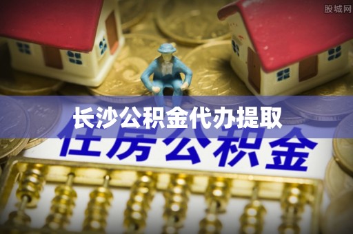 漠河长沙公积金代办提取