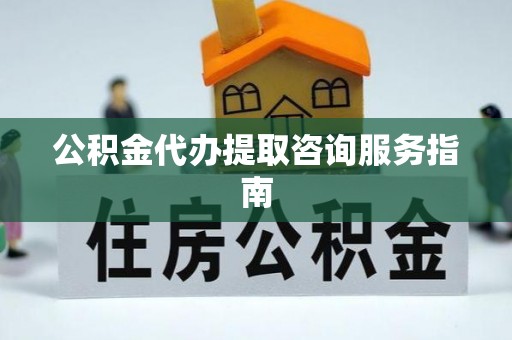漠河公积金代办提取咨询服务指南