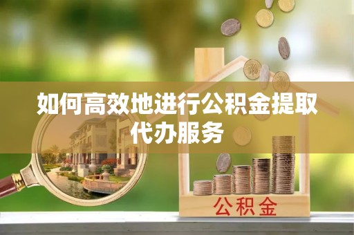 漠河如何高效地进行公积金提取代办服务