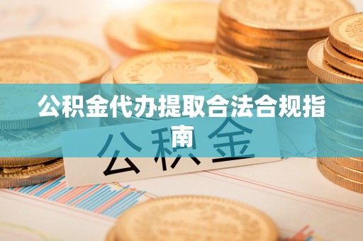 漠河公积金代办提取合法合规指南
