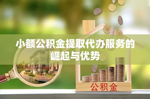 漠河小额公积金提取代办服务的崛起与优势