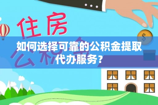漠河如何选择可靠的公积金提取代办服务？