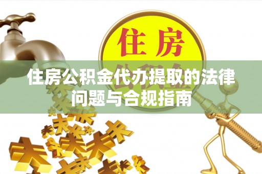 漠河住房公积金代办提取的法律问题与合规指南