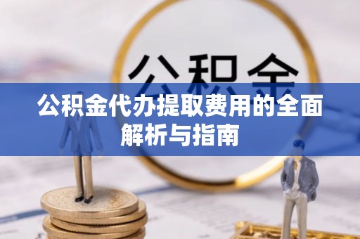漠河公积金代办提取费用的全面解析与指南