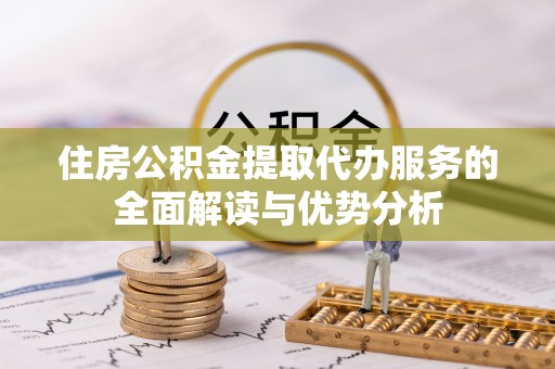 漠河住房公积金提取代办服务的全面解读与优势分析
