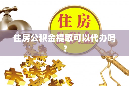 漠河住房公积金提取可以代办吗？