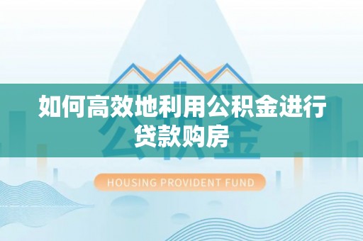 漠河如何高效地利用公积金进行贷款购房