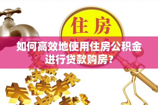 漠河如何高效地使用住房公积金进行贷款购房？
