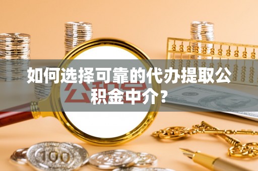漠河如何选择可靠的代办提取公积金中介？