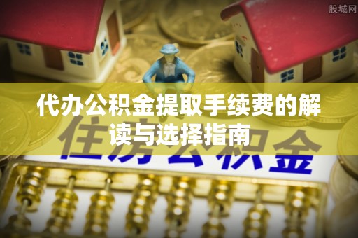 漠河代办公积金提取手续费的解读与选择指南