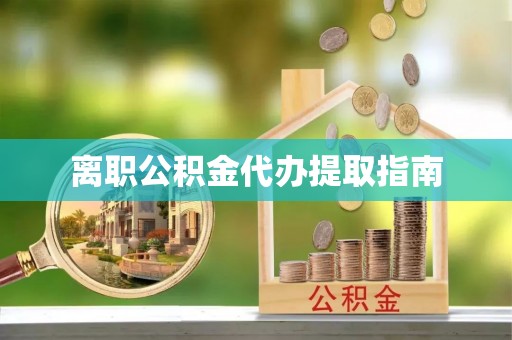 漠河离职公积金代办提取指南