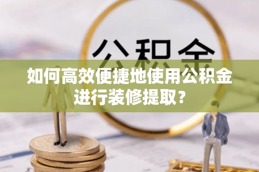 漠河如何高效便捷地使用公积金进行装修提取？