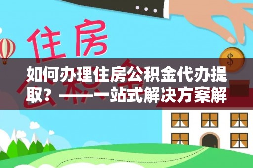 漠河如何办理住房公积金代办提取？——一站式解决方案解析
