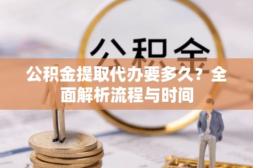 漠河公积金提取代办要多久？全面解析流程与时间