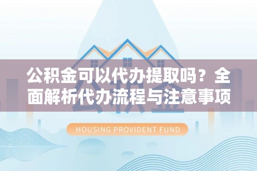 漠河公积金可以代办提取吗？全面解析代办流程与注意事项