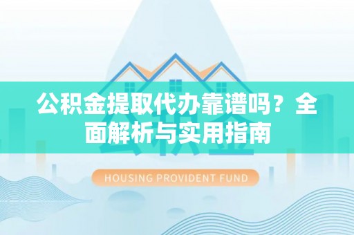 漠河公积金提取代办靠谱吗？全面解析与实用指南