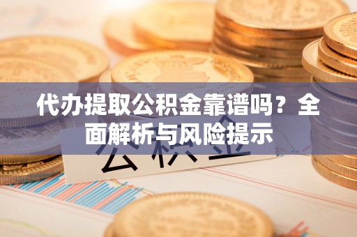 漠河代办提取公积金靠谱吗？全面解析与风险提示
