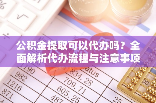 漠河公积金提取可以代办吗？全面解析代办流程与注意事项