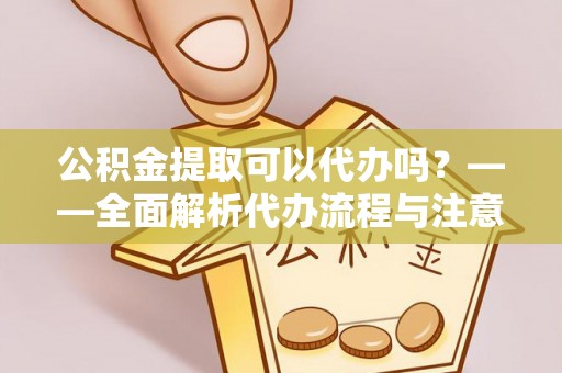 漠河公积金提取可以代办吗？——全面解析代办流程与注意事项